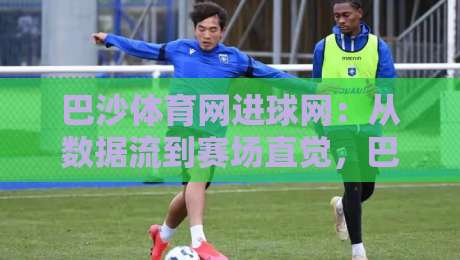 巴沙体育网进球网:从数据流到赛场直觉,巴沙体育网进球网如何重塑你的观赛节奏?-今晚靠谱最火博球网解说让球盘高清技巧预选竞投 巴沙体育网进球网:从数据流到赛场直觉,巴沙体育网进球网如何重塑你的观赛节奏?-今晚靠谱最火博球网解说让球盘高清技巧预选竞投