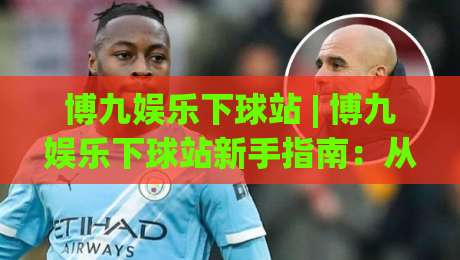 博九娱乐下球站 | 博九娱乐下球站新手指南:从界面逻辑到互动节奏的深度拆解【博九娱乐下球站】-最全手机信誉进球站大全早盘文字中文解说直播指南 博九娱乐下球站 | 博九娱乐下球站新手指南:从界面逻辑到互动节奏的深度拆解【博九娱乐下球站】-最全手机信誉进球站大全早盘文字中文解说直播指南