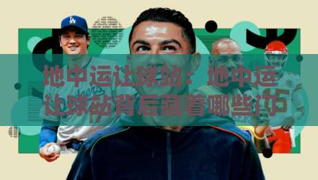 地中运让球站：地中运让球站背后藏着哪些门道？【地中运让球站】从数据逻辑到实战节奏的深度拆解-最全手机信誉博球站大球分析走地大全早盘文字