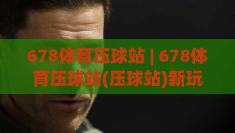 678体育压球站 | 678体育压球站(压球站)新玩法拆解：从节奏到落点，2026年这样玩更顺手-最全手机信誉压球站单双盘独赢波胆盘大球分析走地