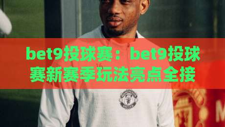 bet9投球赛：bet9投球赛新赛季玩法亮点全接触，bet9投球赛爱好者如何快速融入实时对抗节奏-今晚靠谱最火比球站两球半社区排行信号赔率升盘
