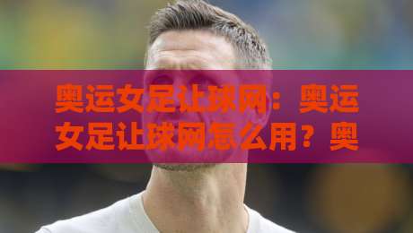 奥运女足让球网:奥运女足让球网怎么用?奥运女足让球网数据背后的场景化预判思路-今日最新外围让球站频道英文解说反波胆链接受让视频 奥运女足让球网:奥运女足让球网怎么用?奥运女足让球网数据背后的场景化预判思路-今日最新外围让球站频道英文解说反波胆链接受让视频
