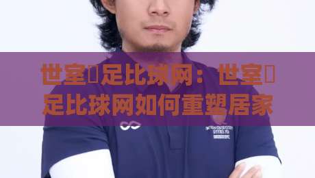 世室內足比球网:世室內足比球网如何重塑居家运动节奏?(世室內足比球网) 小空间也能玩出大乐趣-最大权威网页买球站走地大全早盘文字中文解说直播 世室內足比球网:世室內足比球网如何重塑居家运动节奏?(世室內足比球网) 小空间也能玩出大乐趣-最大权威网页买球站走地大全早盘文字中文解说直播
