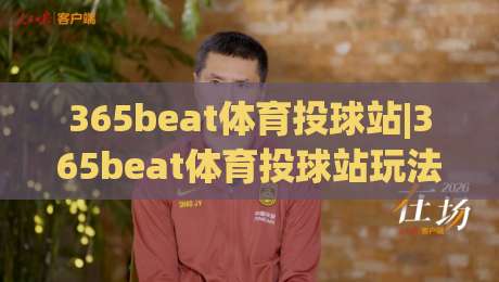 365beat体育投球站|365beat体育投球站玩法+365beat体育投球站(投球节奏)怎么掌握？-线上十大最稳博球站超清网站新用户免费无延迟4K