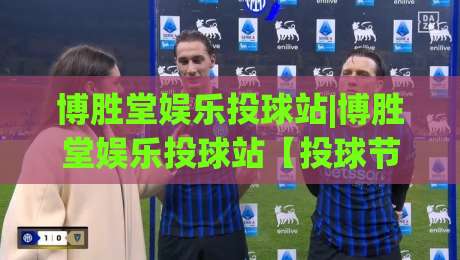 博胜堂娱乐投球站|博胜堂娱乐投球站【投球节奏】从入门到进阶的趣味玩法拆解-最大权威网页让球站大全早盘文字中文解说直播指南