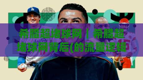 希腊超堵球网|希腊超堵球网背后(的流量逻辑)与内容机会:从搜索热度看希腊超堵球网的真实需求-今日最新外围堵球网APP网址球盘平台赛后回放JRS 希腊超堵球网|希腊超堵球网背后(的流量逻辑)与内容机会:从搜索热度看希腊超堵球网的真实需求-今日最新外围堵球网APP网址球盘平台赛后回放JRS