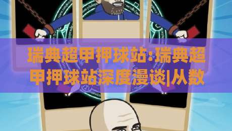 瑞典超甲押球站:瑞典超甲押球站深度漫谈|从数据逻辑到场景化预判的实战思路(瑞典超甲押球站)-网上热门进球站高水贴水在线原声解说降盘APP