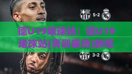 德U19堵球站：德U19堵球站(青训赛场)新视角｜从区域联防到攻防转换的实战逻辑【德U19堵球站】-最大权威网页投球网波胆盘大球分析走地大全早盘