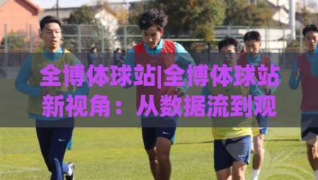 全博体球站|全博体球站新视角：从数据流到观赛体验的进阶之路(全博体球站)-今晚靠谱最火博球站上盘地址两球半社区排行信号