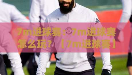 7m进球赛：7m进球赛怎么玩？【7m进球赛】小场快节奏里的射门艺术与场景化预判-最大权威网页下球网单双盘独赢波胆盘大球分析走地