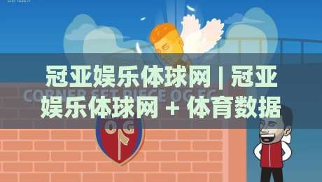 冠亚娱乐体球网 | 冠亚娱乐体球网 + 体育数据新玩法，冠亚娱乐体球网 爱好者都在看什么？-最大权威网页进球站观看解说让球盘高清技巧预选