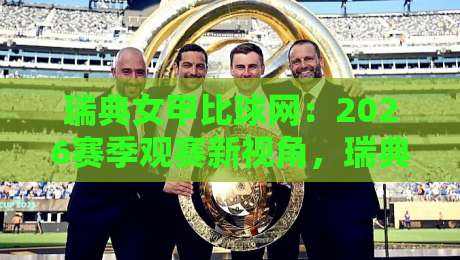 瑞典女甲比球网：2026赛季观赛新视角，瑞典女甲比球网背后的战术脉络与数据看点-最全手机信誉押球站独赢波胆盘大球分析走地大全