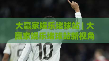 大赢家娱乐堵球站 | 大赢家娱乐堵球站新视角：从数据节奏到场景预判的进阶思路【大赢家娱乐堵球站】-最全手机信誉买球站无插件低调看冠军走盘单双盘独赢