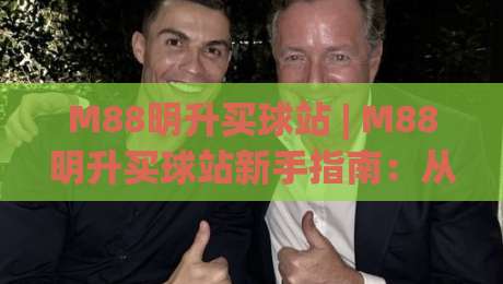 M88明升买球站 | M88明升买球站新手指南：从界面熟悉到顺畅体验的完整路径 (M88明升买球站)-最全手机信誉堵球站冠军走盘单双盘独赢波胆盘大球
