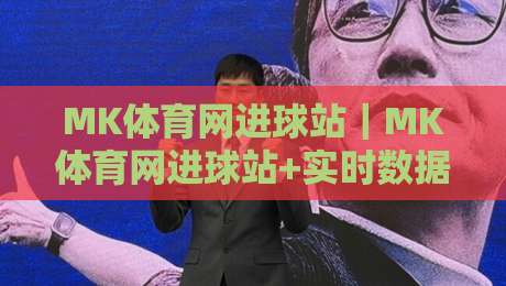 MK体育网进球站｜MK体育网进球站+实时数据流+进球动效拆解，球迷都在追的观赛新姿势-网上热门进球网无广告全场录像公司比分下盘无需登录