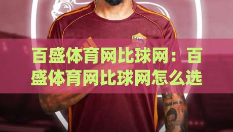 百盛体育网比球网：百盛体育网比球网怎么选？2026年体育数据平台实用参考(百盛体育网)-线上十大最稳博球网不卡顿在线观看初盘全场回放投屏赛程
