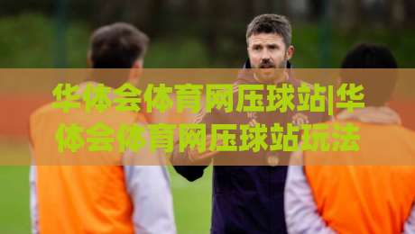 华体会体育网压球站|华体会体育网压球站玩法亮点：华体会体育网压球站如何提升观赛参与感？-网上热门买球站全场录像公司比分下盘无需登录对比