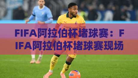 FIFA阿拉伯杯堵球赛：FIFA阿拉伯杯堵球赛现场氛围+球迷文化，这届FIFA阿拉伯杯堵球赛看点在哪？-最大权威网页压球站中文解说直播指南蓝光低水无需注册