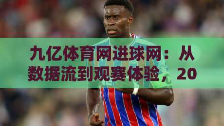 九亿体育网进球网：从数据流到观赛体验，2026年体育内容平台的新节奏-最全手机信誉进球站大全早盘文字中文解说直播指南
