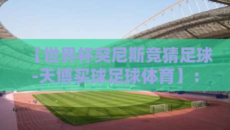 【世界杯突尼斯竞猜足球-天博买球足球体育】：2026年北非雄鹰的竞猜暗线与天博平台的实战逻辑