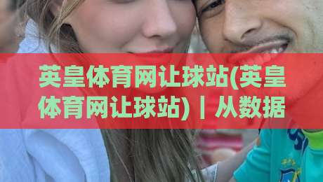 英皇体育网让球站(英皇体育网让球站)｜从数据逻辑到场景预判：看懂让球站背后的运行脉络-最全手机信誉博球站大球分析走地大全早盘文字
