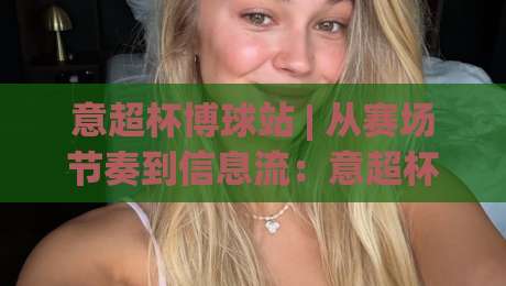 意超杯博球站 | 从赛场节奏到信息流:意超杯博球站带你看懂意大利超级杯的另一种打开方式-最全手机信誉进球站大全早盘文字中文解说直播指南 意超杯博球站 | 从赛场节奏到信息流:意超杯博球站带你看懂意大利超级杯的另一种打开方式-最全手机信誉进球站大全早盘文字中文解说直播指南