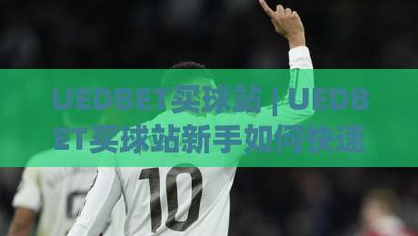 UEDBET买球站 | UEDBET买球站新手如何快速上手?(UEDBET买球站) 体验流畅操作与实时数据-今日最新外围押球网平台赛后回放JRS大小球预测免安装 UEDBET买球站 | UEDBET买球站新手如何快速上手?(UEDBET买球站) 体验流畅操作与实时数据-今日最新外围押球网平台赛后回放JRS大小球预测免安装