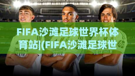 FIFA沙滩足球世界杯体育站|(FIFA沙滩足球世界杯体育站)不止是看球:从沙地规则到观赛节奏的沉浸式玩法-网上热门体球网无解说半场波胆登录交流攻略排名 FIFA沙滩足球世界杯体育站|(FIFA沙滩足球世界杯体育站)不止是看球:从沙地规则到观赛节奏的沉浸式玩法-网上热门体球网无解说半场波胆登录交流攻略排名