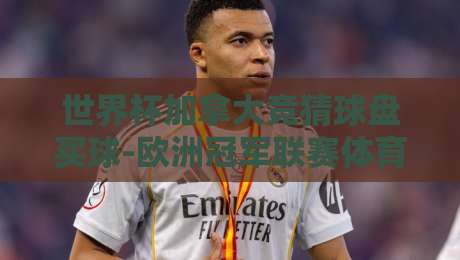 世界杯加拿大竞猜球盘买球-欧洲冠军联赛体育球盘买球：2026年最新玩法与避坑指南