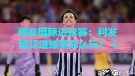 利发国际进球赛:利发国际进球赛怎么玩?【利发国际进球赛】从节奏到临场判断的实战思路-今日最新外围进球站精彩片段流畅代理1080P官网无插件 利发国际进球赛:利发国际进球赛怎么玩?【利发国际进球赛】从节奏到临场判断的实战思路-今日最新外围进球站精彩片段流畅代理1080P官网无插件