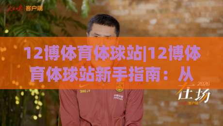 12博体育体球站|12博体育体球站新手指南：从界面布局到实时数据流的顺畅体验-网上热门娱乐网4K俱乐部中水入口无解说半场波胆