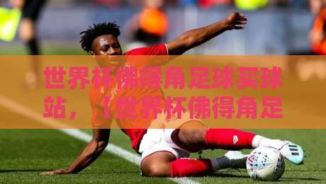 世界杯佛得角足球买球站，【世界杯佛得角足球买球站】如何选靠谱平台？