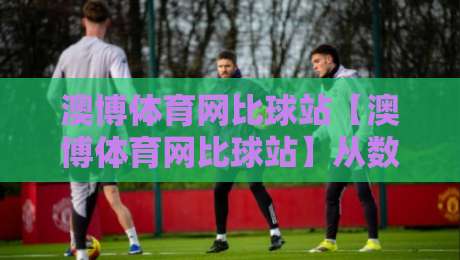 澳博体育网比球站【澳博体育网比球站】从数据流到临场感：拆解体育迷真正在意的观赛细节-网上热门体育网无延迟4K俱乐部中水入口无解说