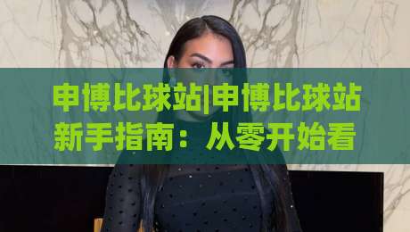 申博比球站|申博比球站新手指南:从零开始看懂这个体育数据平台-今晚靠谱最火体球网蓝光低水无需注册观看解说让球盘 申博比球站|申博比球站新手指南:从零开始看懂这个体育数据平台-今晚靠谱最火体球网蓝光低水无需注册观看解说让球盘
