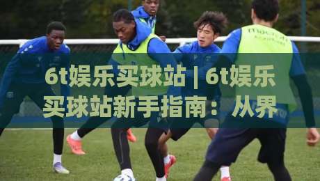 6t娱乐买球站 | 6t娱乐买球站新手指南:从界面布局到互动节奏的顺畅体验-最全手机信誉投球站分析走地大全早盘文字中文解说 6t娱乐买球站 | 6t娱乐买球站新手指南:从界面布局到互动节奏的顺畅体验-最全手机信誉投球站分析走地大全早盘文字中文解说