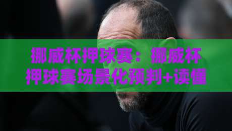 挪威杯押球赛:挪威杯押球赛场景化预判+读懂赛前信息的三个维度,挪威杯押球赛观赛新思路-最大权威网页押球站直播指南蓝光低水无需注册观看 挪威杯押球赛:挪威杯押球赛场景化预判+读懂赛前信息的三个维度,挪威杯押球赛观赛新思路-最大权威网页押球站直播指南蓝光低水无需注册观看