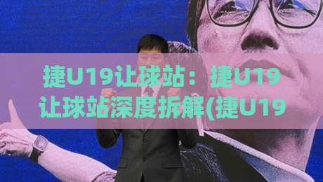 捷U19让球站：捷U19让球站深度拆解(捷U19)青年联赛数据背后的逻辑与实战思路【捷U19让球站】-网上热门进球站高水贴水在线原声解说降盘APP