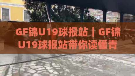 GF锦U19球报站｜GF锦U19球报站带你读懂青年足球联赛的观赛门道，GF锦U19球报站(青年梯队)-线上十大最稳压球网时间推荐直播源不卡顿在线观看初盘
