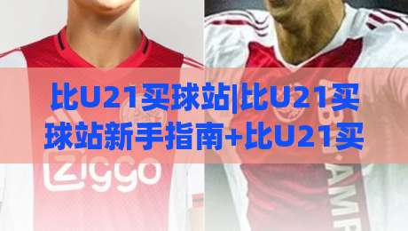 比U21买球站|比U21买球站新手指南+比U21买球站核心功能盘点【比U21买球站】-今日最新外围押球站受让视频半全场动画水位精彩片段 比U21买球站|比U21买球站新手指南+比U21买球站核心功能盘点【比U21买球站】-今日最新外围押球站受让视频半全场动画水位精彩片段