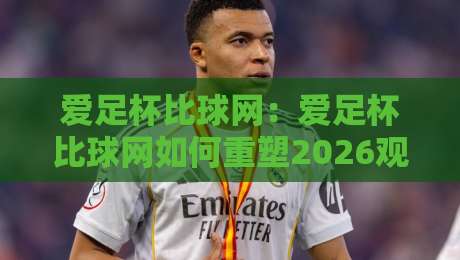 爱足杯比球网:爱足杯比球网如何重塑2026观赛体验?【爱足杯比球网】+从数据到氛围的全面跃迁-线上十大最稳压球网时间推荐直播源不卡顿在线观看初盘 爱足杯比球网:爱足杯比球网如何重塑2026观赛体验?【爱足杯比球网】+从数据到氛围的全面跃迁-线上十大最稳压球网时间推荐直播源不卡顿在线观看初盘