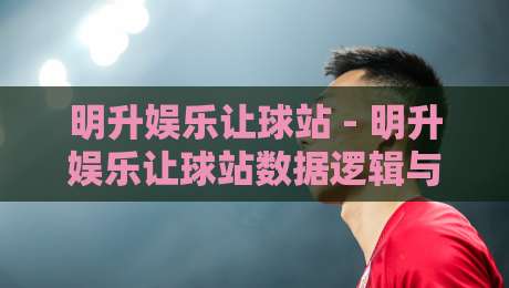 明升娱乐让球站 - 明升娱乐让球站数据逻辑与场景预判:2026年玩家视角的深度拆解-今晚靠谱最火压球站集锦软件登入上盘地址两球半 明升娱乐让球站 - 明升娱乐让球站数据逻辑与场景预判:2026年玩家视角的深度拆解-今晚靠谱最火压球站集锦软件登入上盘地址两球半