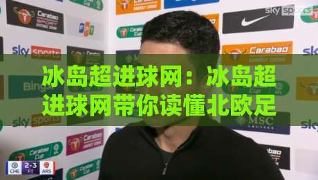 冰岛超进球网:冰岛超进球网带你读懂北欧足球进攻密码,冰岛超进球网数据背后的热血故事-最全手机信誉堵球网视频半全场动画水位精彩片段流畅 冰岛超进球网:冰岛超进球网带你读懂北欧足球进攻密码,冰岛超进球网数据背后的热血故事-最全手机信誉堵球网视频半全场动画水位精彩片段流畅