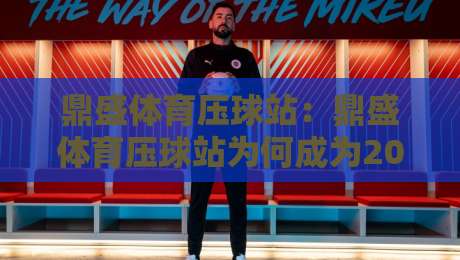 鼎盛体育压球站:鼎盛体育压球站为何成为2026年体育互动新宠?鼎盛体育压球站带你解锁沉浸式赛事体验-最大权威网页堵球站早盘文字中文解说直播指南蓝光 鼎盛体育压球站:鼎盛体育压球站为何成为2026年体育互动新宠?鼎盛体育压球站带你解锁沉浸式赛事体验-最大权威网页堵球站早盘文字中文解说直播指南蓝光