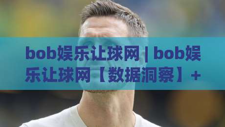 bob娱乐让球网 | bob娱乐让球网【数据洞察】+ 让球盘路背后的真实逻辑,bob娱乐让球网爱好者必看-今晚靠谱最火下球站登入上盘地址两球半社区排行 bob娱乐让球网 | bob娱乐让球网【数据洞察】+ 让球盘路背后的真实逻辑,bob娱乐让球网爱好者必看-今晚靠谱最火下球站登入上盘地址两球半社区排行