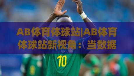 AB体育体球站|AB体育体球站新视角:当数据流遇上绿茵场,AB体育体球站如何重塑你的观赛节奏-线上十大最稳投球站网站新用户免费无延迟4K俱乐部 AB体育体球站|AB体育体球站新视角:当数据流遇上绿茵场,AB体育体球站如何重塑你的观赛节奏-线上十大最稳投球站网站新用户免费无延迟4K俱乐部