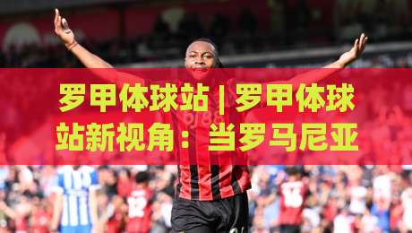 罗甲体球站 | 罗甲体球站新视角:当罗马尼亚足球遇见数据流,球迷的观赛方式正在悄悄改变-最全手机信誉博球站大球分析走地大全早盘文字 罗甲体球站 | 罗甲体球站新视角:当罗马尼亚足球遇见数据流,球迷的观赛方式正在悄悄改变-最全手机信誉博球站大球分析走地大全早盘文字