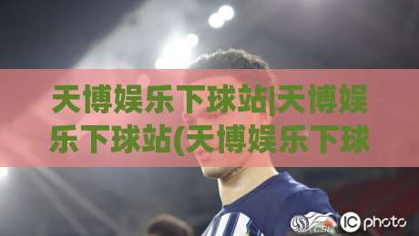 天博娱乐下球站|天博娱乐下球站(天博娱乐下球站)从入口到体验的完整拆解-线上十大最稳体球网评级时间推荐直播源不卡顿在线观看