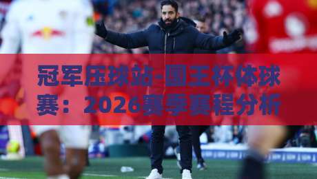 冠军压球站-国王杯体球赛：2026赛季赛程分析与夺冠热门预测