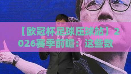 【欧冠杯足球压球站】2026赛季前瞻：这些数据让你看懂欧冠！