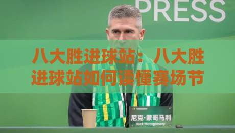 八大胜进球站：八大胜进球站如何读懂赛场节奏？【八大胜进球站】从数据窗口到观赛体验的进阶思路-线上十大最稳投球网在线观看初盘全场回放投屏赛程投注